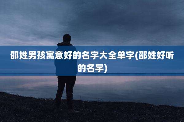 邵姓男孩寓意好的名字大全单字(邵姓好听的名字)