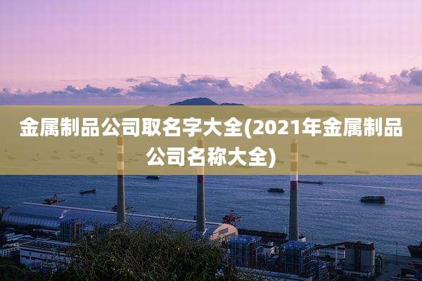 金属制品公司取名字大全(2021年金属制品公司名称大全)