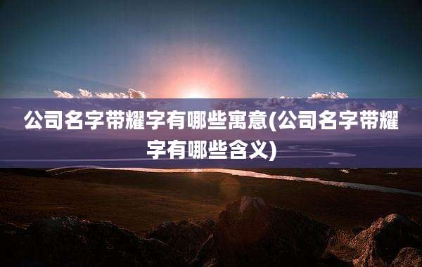 公司名字带耀字有哪些寓意(公司名字带耀字有哪些含义)