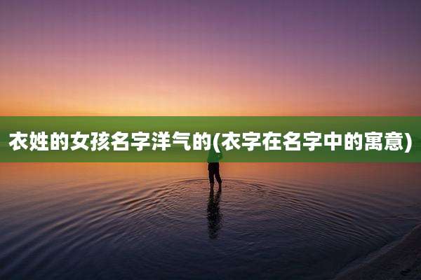 衣姓的女孩名字洋气的(衣字在名字中的寓意)