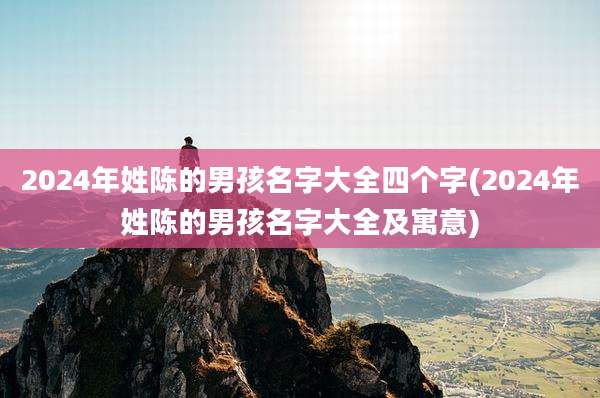 2024年姓陈的男孩名字大全四个字(2024年姓陈的男孩名字大全及寓意)
