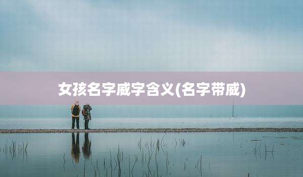 女孩名字威字含义(名字带威)