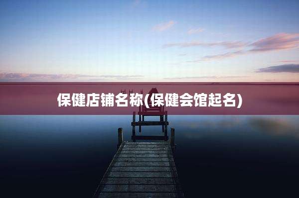 保健店铺名称(保健会馆起名)