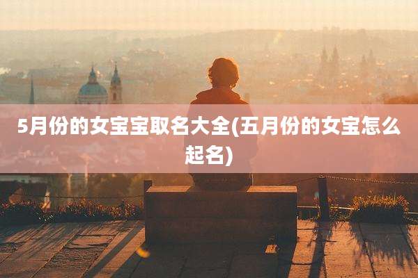5月份的女宝宝取名大全(五月份的女宝怎么起名)