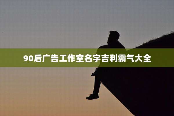 90后广告工作室名字吉利霸气大全