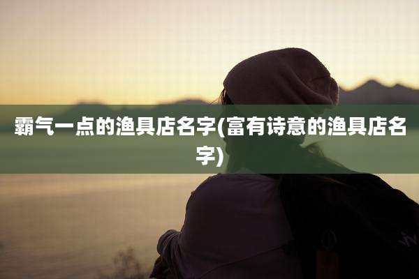 霸气一点的渔具店名字(富有诗意的渔具店名字)