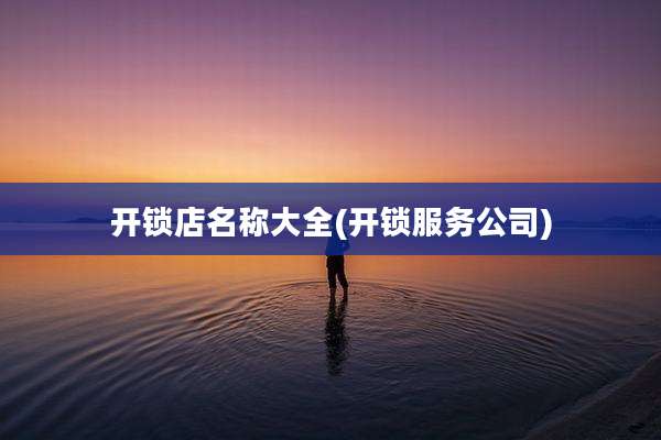 开锁店名称大全(开锁服务公司)