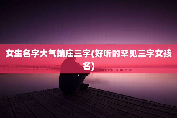 女生名字大气端庄三字(好听的罕见三字女孩名)