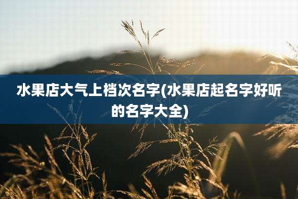 水果店大气上档次名字(水果店起名字好听的名字大全)