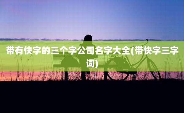 带有快字的三个字公司名字大全(带快字三字词)