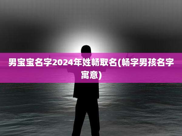 男宝宝名字2024年姓畅取名(畅字男孩名字寓意)