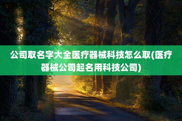 公司取名字大全医疗器械科技怎么取(医疗器械公司起名用科技公司)