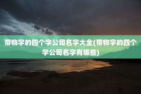 带物字的四个字公司名字大全(带物字的四个字公司名字有哪些)