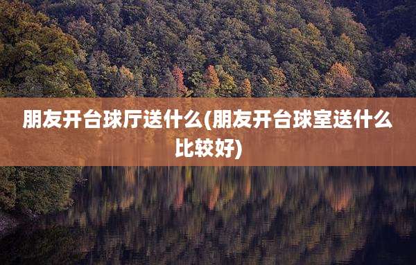 朋友开台球厅送什么(朋友开台球室送什么比较好)