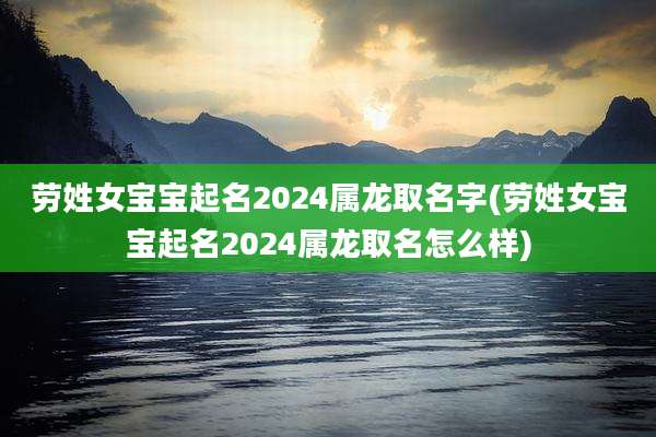 劳姓女宝宝起名2024属龙取名字(劳姓女宝宝起名2024属龙取名怎么样)
