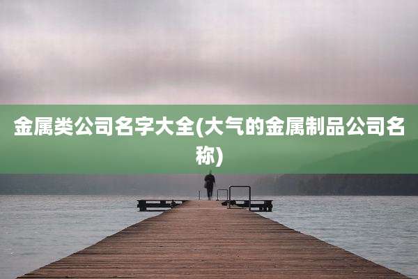 金属类公司名字大全(大气的金属制品公司名称)