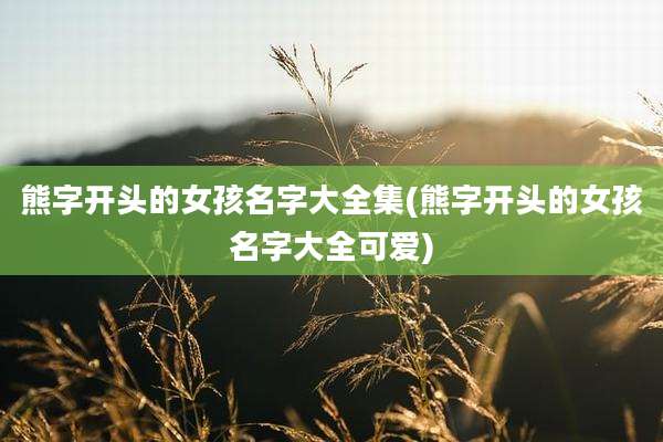 熊字开头的女孩名字大全集(熊字开头的女孩名字大全可爱)
