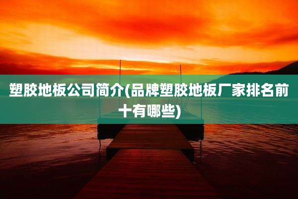 塑胶地板公司简介(品牌塑胶地板厂家排名前十有哪些)