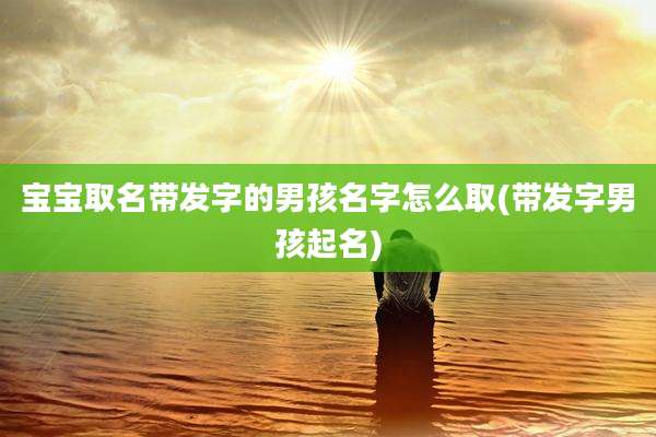 宝宝取名带发字的男孩名字怎么取(带发字男孩起名)