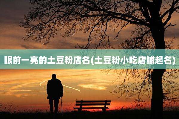 眼前一亮的土豆粉店名(土豆粉小吃店铺起名)