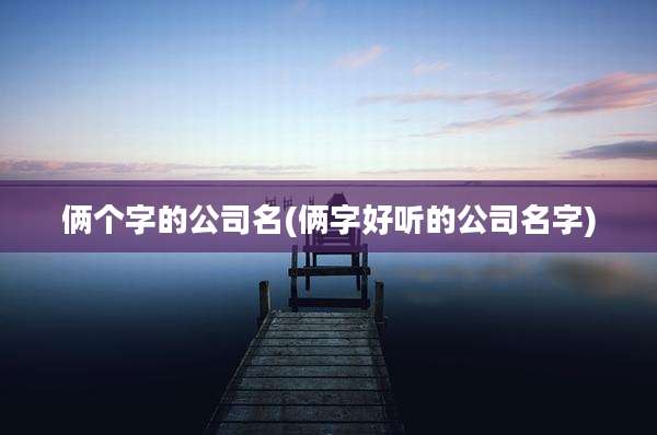 俩个字的公司名(俩字好听的公司名字)