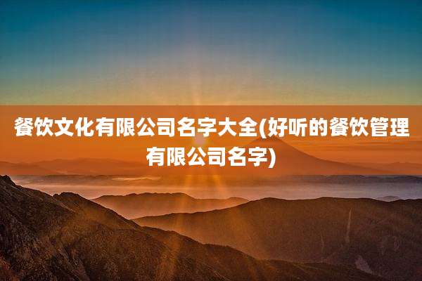 餐饮文化有限公司名字大全(好听的餐饮管理有限公司名字)