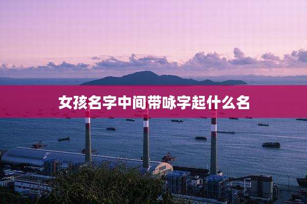 女孩名字中间带咏字起什么名