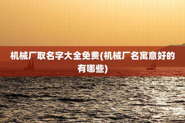机械厂取名字大全免费(机械厂名寓意好的有哪些)