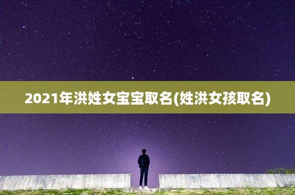 2021年洪姓女宝宝取名(姓洪女孩取名)