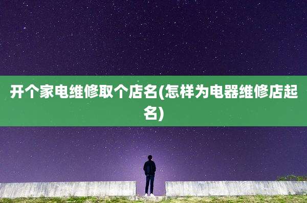 开个家电维修取个店名(怎样为电器维修店起名)
