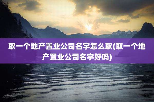 取一个地产置业公司名字怎么取(取一个地产置业公司名字好吗)