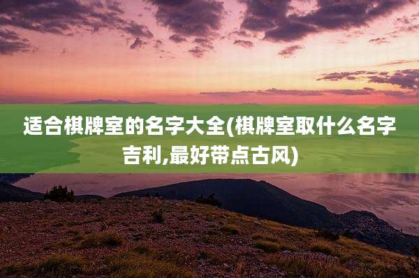 适合棋牌室的名字大全(棋牌室取什么名字吉利,最好带点古风)