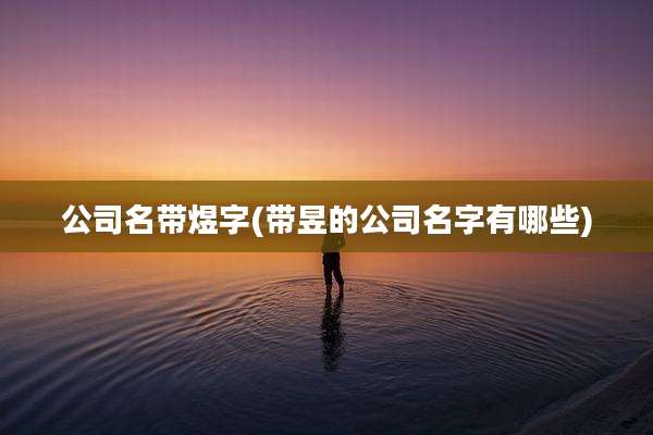 公司名带煜字(带昱的公司名字有哪些)