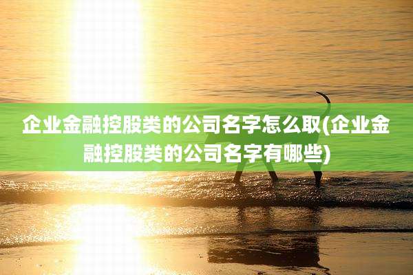 企业金融控股类的公司名字怎么取(企业金融控股类的公司名字有哪些)
