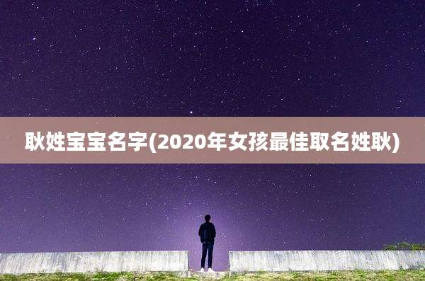 耿姓宝宝名字(2020年女孩最佳取名姓耿)