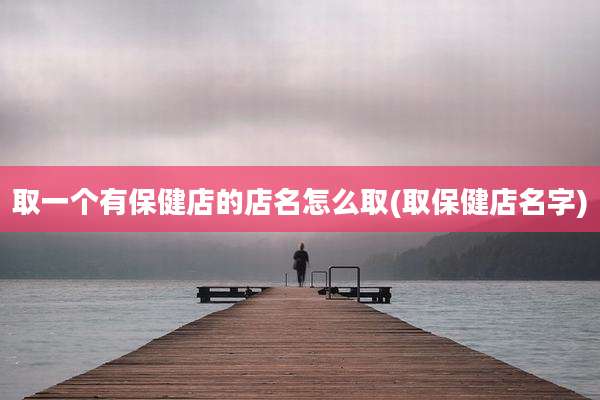 取一个有保健店的店名怎么取(取保健店名字)