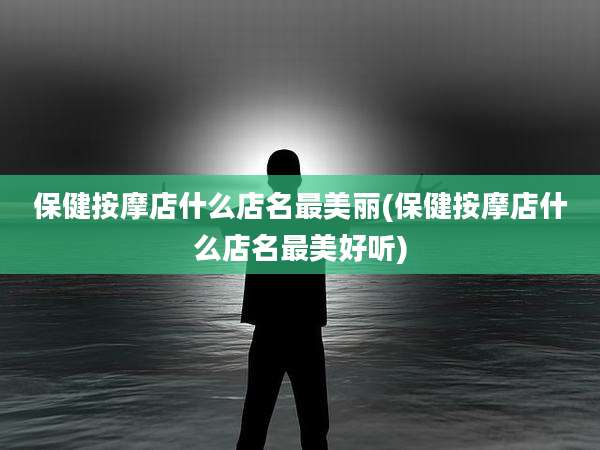 保健按摩店什么店名最美丽(保健按摩店什么店名最美好听)