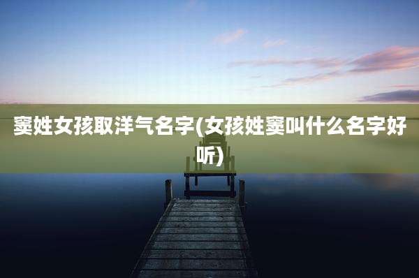 窦姓女孩取洋气名字(女孩姓窦叫什么名字好听)