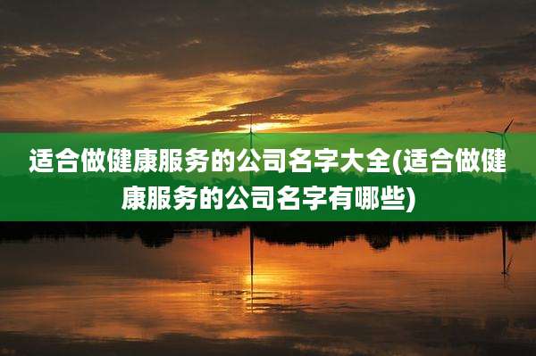 适合做健康服务的公司名字大全(适合做健康服务的公司名字有哪些)
