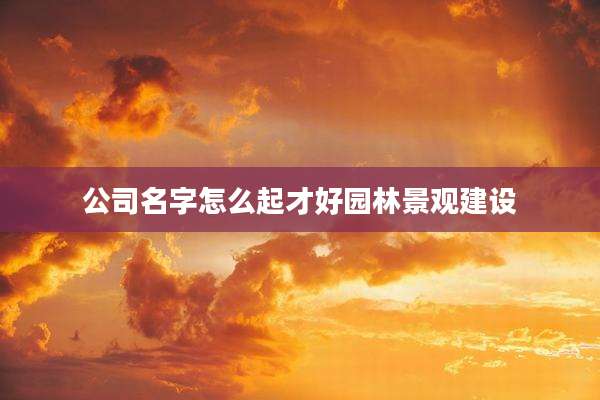 公司名字怎么起才好园林景观建设