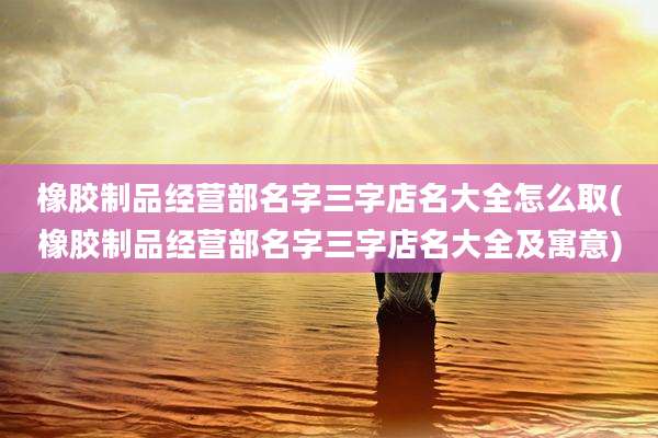 橡胶制品经营部名字三字店名大全怎么取(橡胶制品经营部名字三字店名大全及寓意)