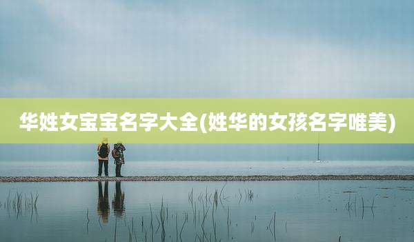 华姓女宝宝名字大全(姓华的女孩名字唯美)