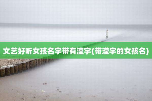 文艺好听女孩名字带有滢字(带滢字的女孩名)