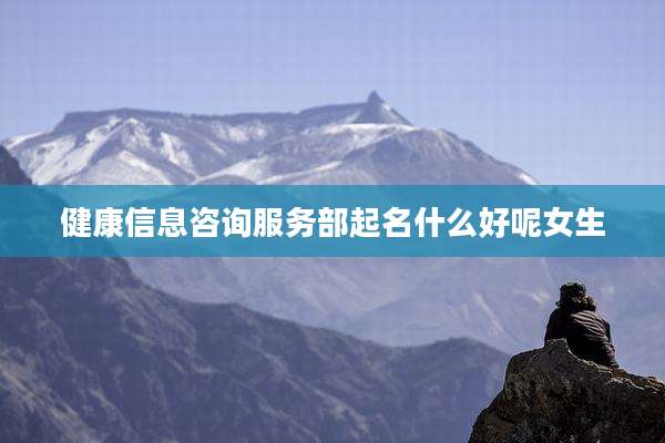 健康信息咨询服务部起名什么好呢女生