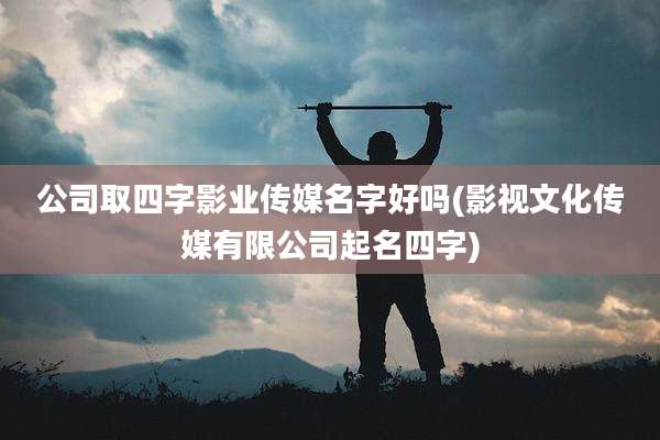 公司取四字影业传媒名字好吗(影视文化传媒有限公司起名四字)