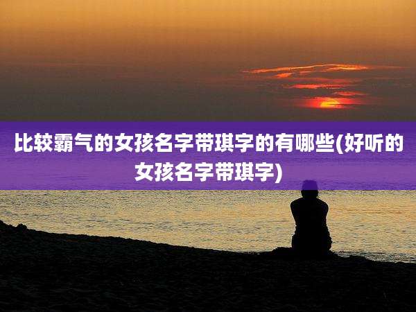 比较霸气的女孩名字带琪字的有哪些(好听的女孩名字带琪字)