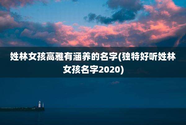 姓林女孩高雅有涵养的名字(独特好听姓林女孩名字2020)