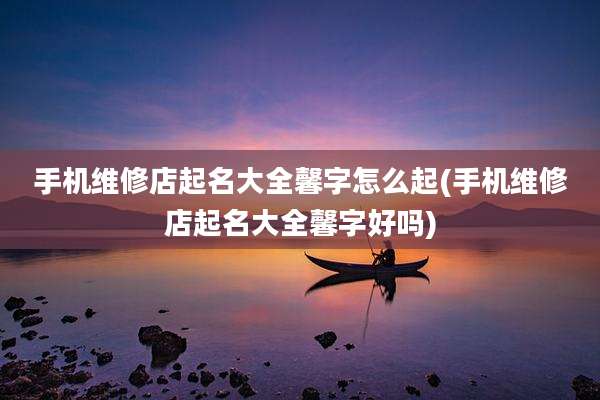 手机维修店起名大全馨字怎么起(手机维修店起名大全馨字好吗)