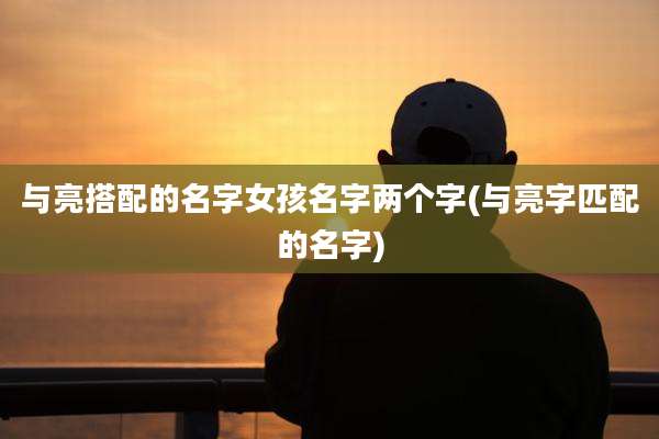与亮搭配的名字女孩名字两个字(与亮字匹配的名字)