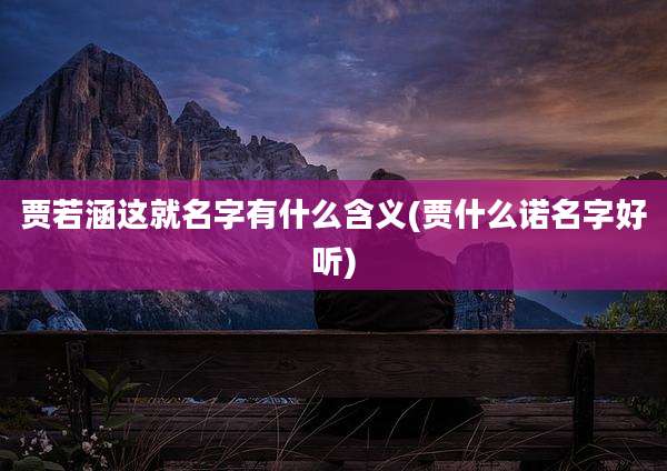 贾若涵这就名字有什么含义(贾什么诺名字好听)